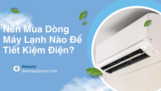 Nên Mua Dòng Máy Lạnh Nào Để Tiết Kiệm Điện Và Giảm Thiểu Chi Phí?